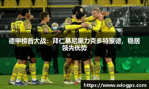 德甲榜首大战：拜仁慕尼黑力克多特蒙德，稳居领先优势
