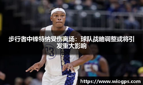 步行者中锋特纳受伤离场：球队战略调整或将引发重大影响