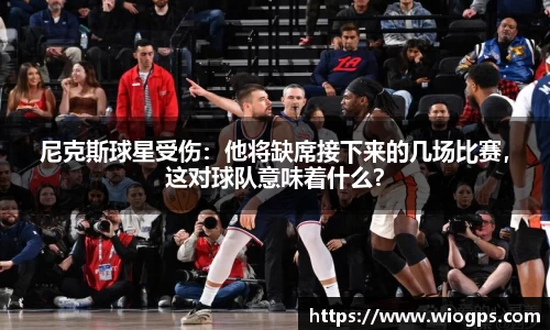 尼克斯球星受伤：他将缺席接下来的几场比赛，这对球队意味着什么？