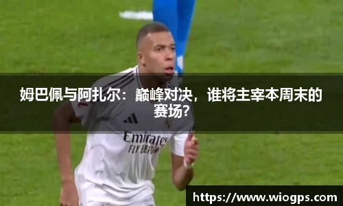姆巴佩与阿扎尔：巅峰对决，谁将主宰本周末的赛场？
