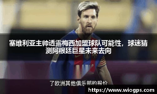 塞维利亚主帅透露梅西加盟球队可能性，球迷猜测阿根廷巨星未来去向