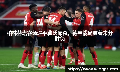 柏林赫塔客场逼平勒沃库森，德甲战局胶着未分胜负