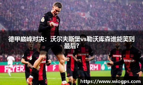德甲巅峰对决：沃尔夫斯堡vs勒沃库森谁能笑到最后？