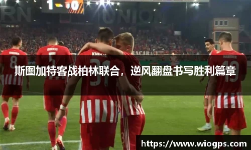 斯图加特客战柏林联合，逆风翻盘书写胜利篇章