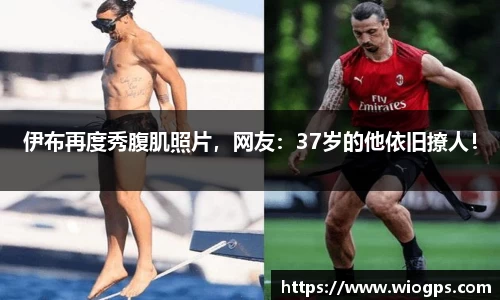 伊布再度秀腹肌照片，网友：37岁的他依旧撩人！