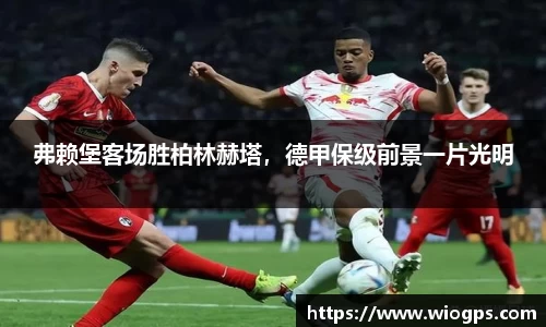 弗赖堡客场胜柏林赫塔，德甲保级前景一片光明