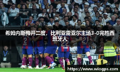 希姆内斯梅开二度，比利亚雷亚尔主场3-0完胜西班牙人