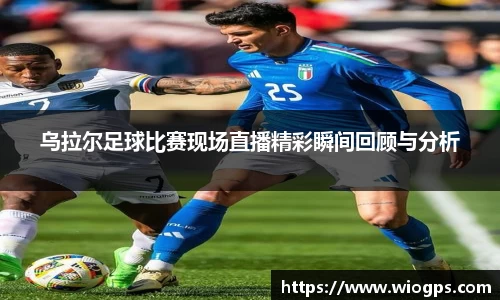 乌拉尔足球比赛现场直播精彩瞬间回顾与分析