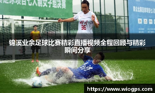 锦溪业余足球比赛精彩直播视频全程回顾与精彩瞬间分享