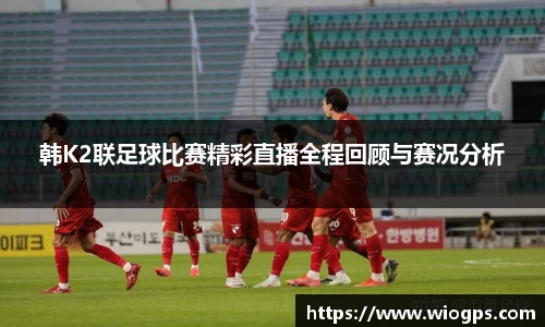 韩K2联足球比赛精彩直播全程回顾与赛况分析
