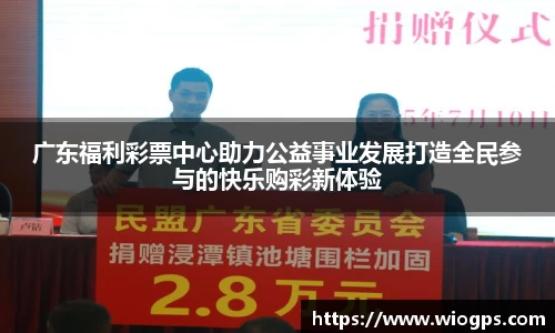 广东福利彩票中心助力公益事业发展打造全民参与的快乐购彩新体验
