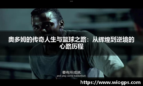 奥多姆的传奇人生与篮球之路：从辉煌到逆境的心路历程