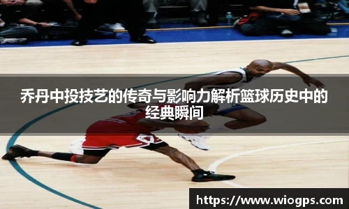 乔丹中投技艺的传奇与影响力解析篮球历史中的经典瞬间
