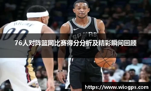 76人对阵篮网比赛得分分析及精彩瞬间回顾