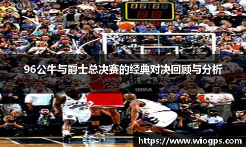 96公牛与爵士总决赛的经典对决回顾与分析