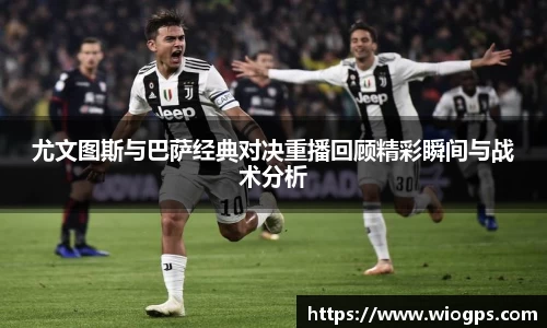 尤文图斯与巴萨经典对决重播回顾精彩瞬间与战术分析