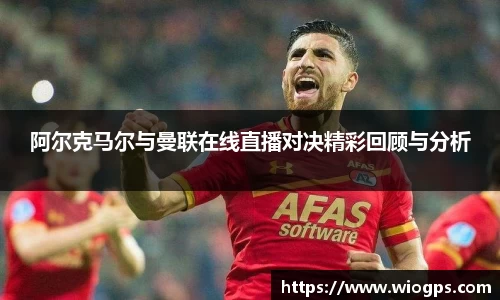 阿尔克马尔与曼联在线直播对决精彩回顾与分析