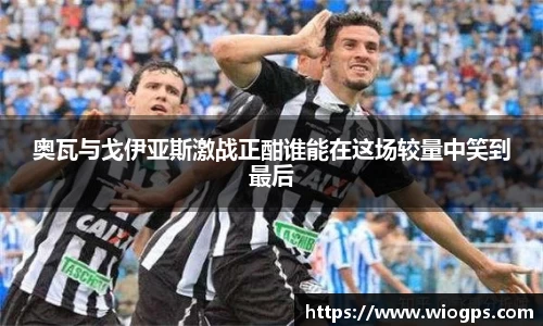 奥瓦与戈伊亚斯激战正酣谁能在这场较量中笑到最后