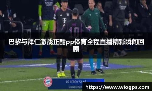 巴黎与拜仁激战正酣pp体育全程直播精彩瞬间回顾