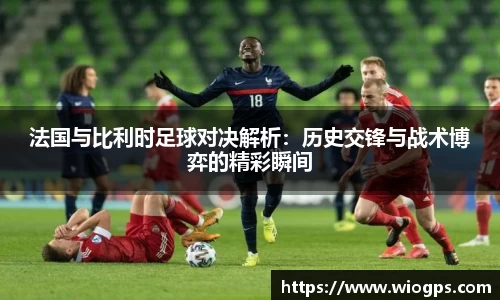 法国与比利时足球对决解析：历史交锋与战术博弈的精彩瞬间