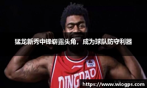 猛龙新秀中锋崭露头角，成为球队防守利器
