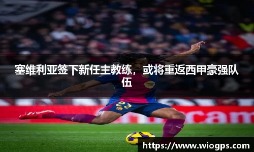 塞维利亚签下新任主教练，或将重返西甲豪强队伍